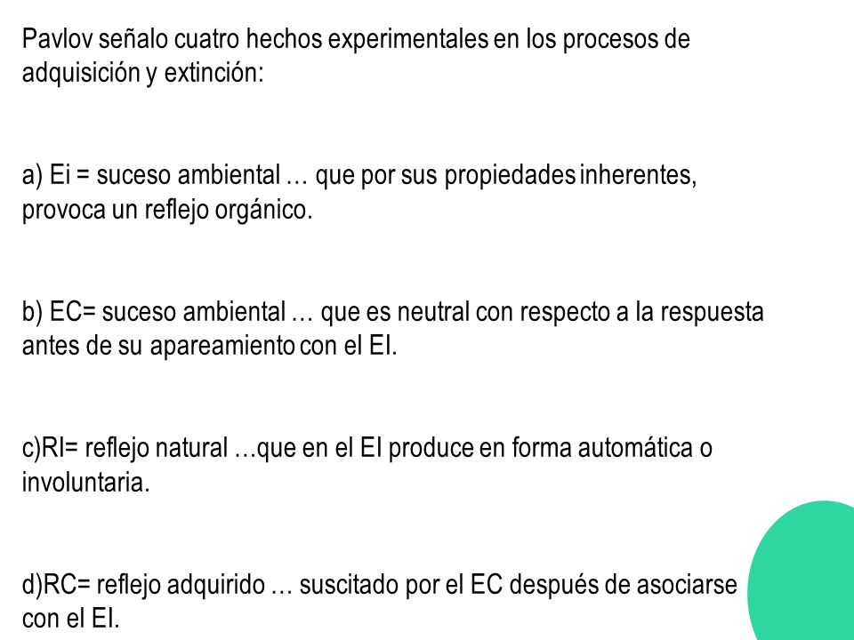 Pavlov señalo cuatro hechos experimentales en los procesos de adquisición y extinción: a) Ei = suceso ambiental … que por sus propiedades inherentes, provoca un reflejo orgánico.