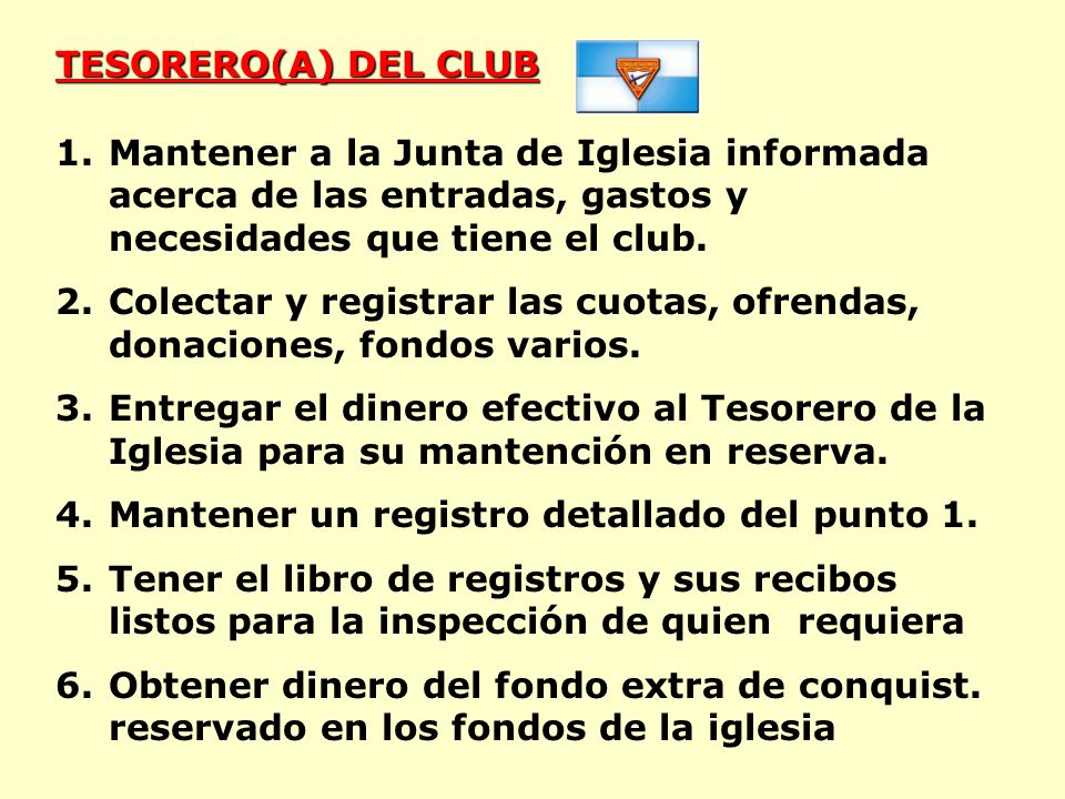 TESORERO(A) DEL CLUB Mantener a la Junta de Iglesia informada acerca de las entradas, gastos y necesidades que tiene el club.