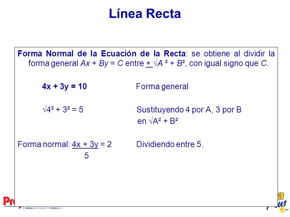Línea Recta Forma Normal de la Ecuación de la Recta: se obtiene al dividir la forma general Ax + By = C entre + √A ² + B², con igual signo que C.