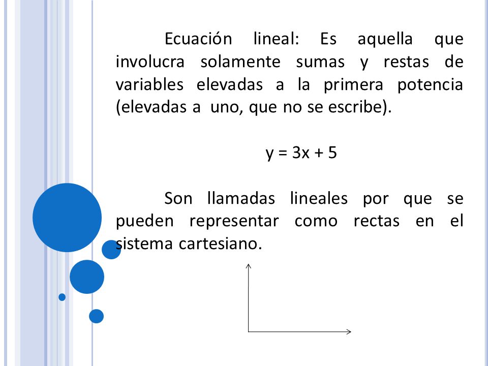 Ecuación lineal: Es aquella que involucra solamente sumas y restas de variables elevadas a la primera potencia (elevadas a uno, que no se escribe).