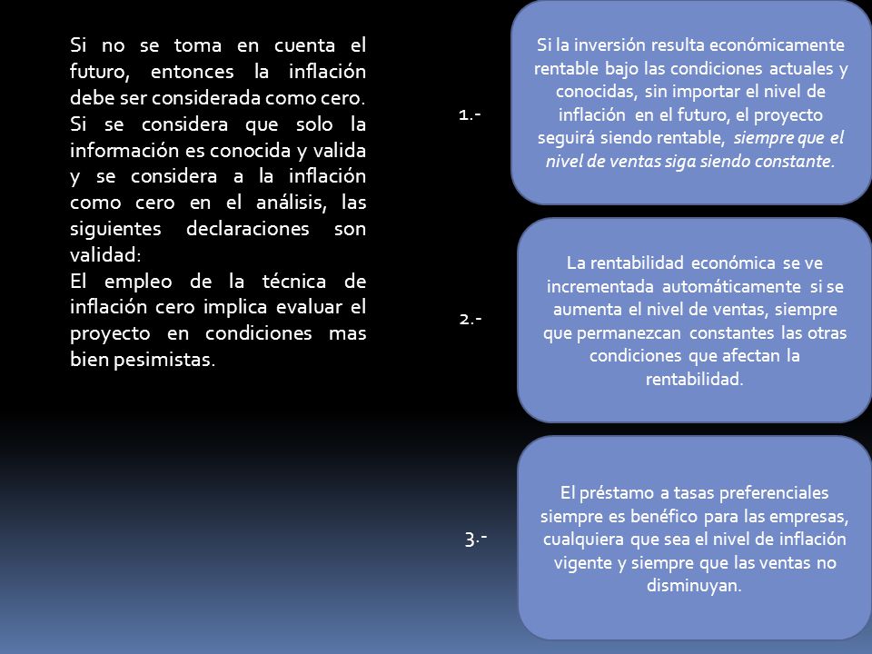 Si la inversión resulta económicamente rentable bajo las condiciones actuales y conocidas, sin importar el nivel de inflación en el futuro, el proyecto seguirá siendo rentable, siempre que el nivel de ventas siga siendo constante.