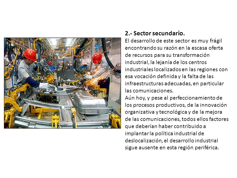 2.- Sector secundario. El desarrollo de este sector es muy frágil encontrando su razón en la escasa oferta de recursos para su transformación industrial, la lejanía de los centros industriales localizados en las regiones con esa vocación definida y la falta de las infraestructuras adecuadas, en particular las comunicaciones.