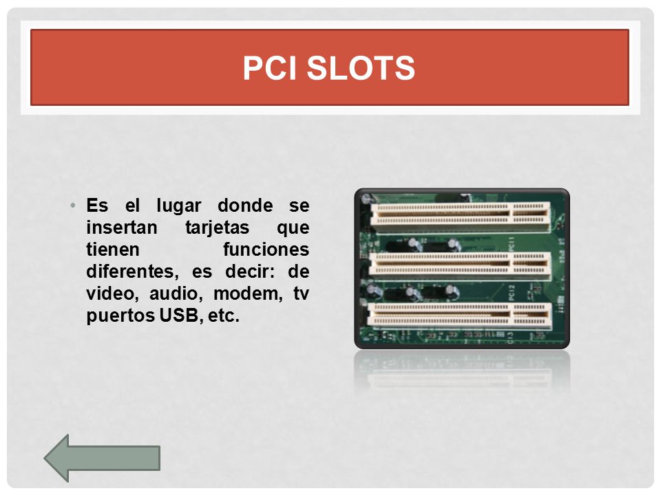PCI slots Es el lugar donde se insertan tarjetas que tienen funciones diferentes, es decir: de video, audio, modem, tv puertos USB, etc.