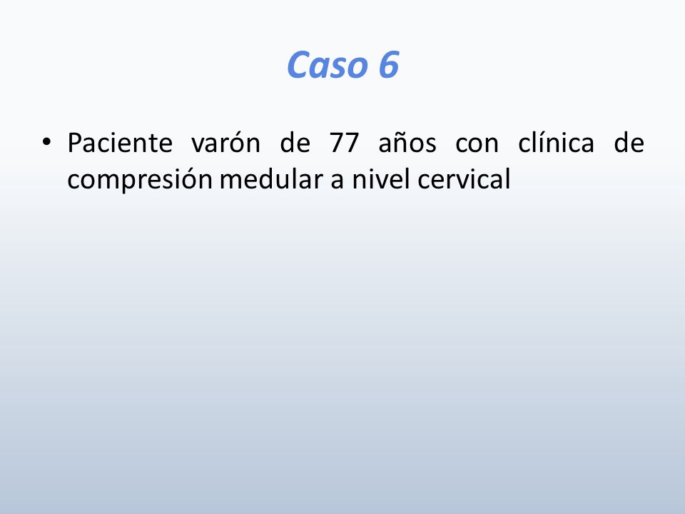 Caso 6 Paciente varón de 77 años con clínica de compresión medular a nivel cervical