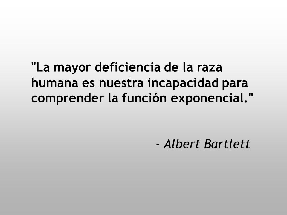 La mayor deficiencia de la raza humana es nuestra incapacidad para comprender la función exponencial.