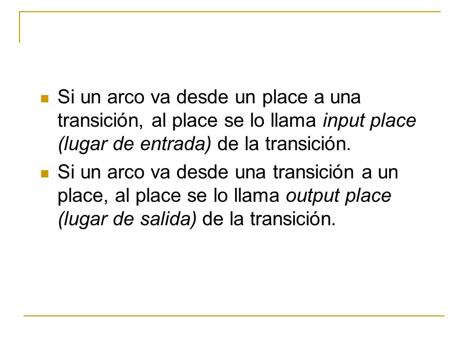 Si un arco va desde un place a una transición, al place se lo llama input place (lugar de entrada) de la transición.