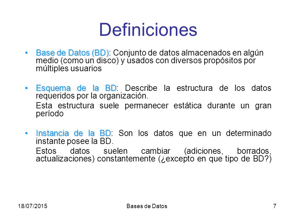 Definiciones Base de Datos (BD): Conjunto de datos almacenados en algún medio (como un disco) y usados con diversos propósitos por múltiples usuarios.