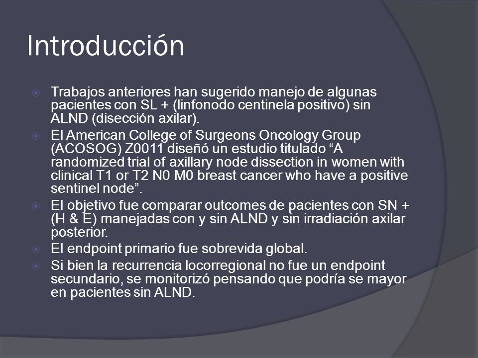 Introducción Trabajos anteriores han sugerido manejo de algunas pacientes con SL + (linfonodo centinela positivo) sin ALND (disección axilar).