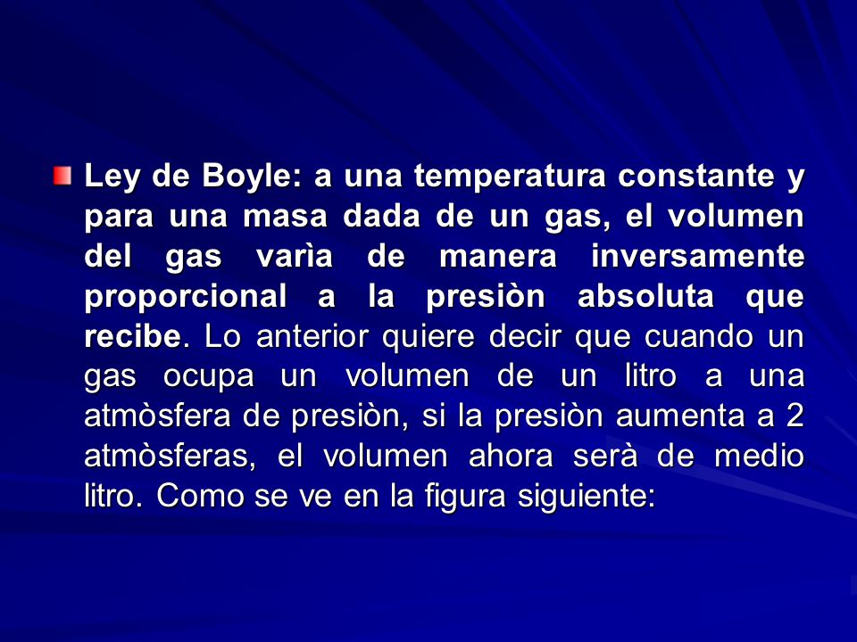 Ley de Boyle: a una temperatura constante y para una masa dada de un gas, el volumen del gas varìa de manera inversamente proporcional a la presiòn absoluta que recibe.