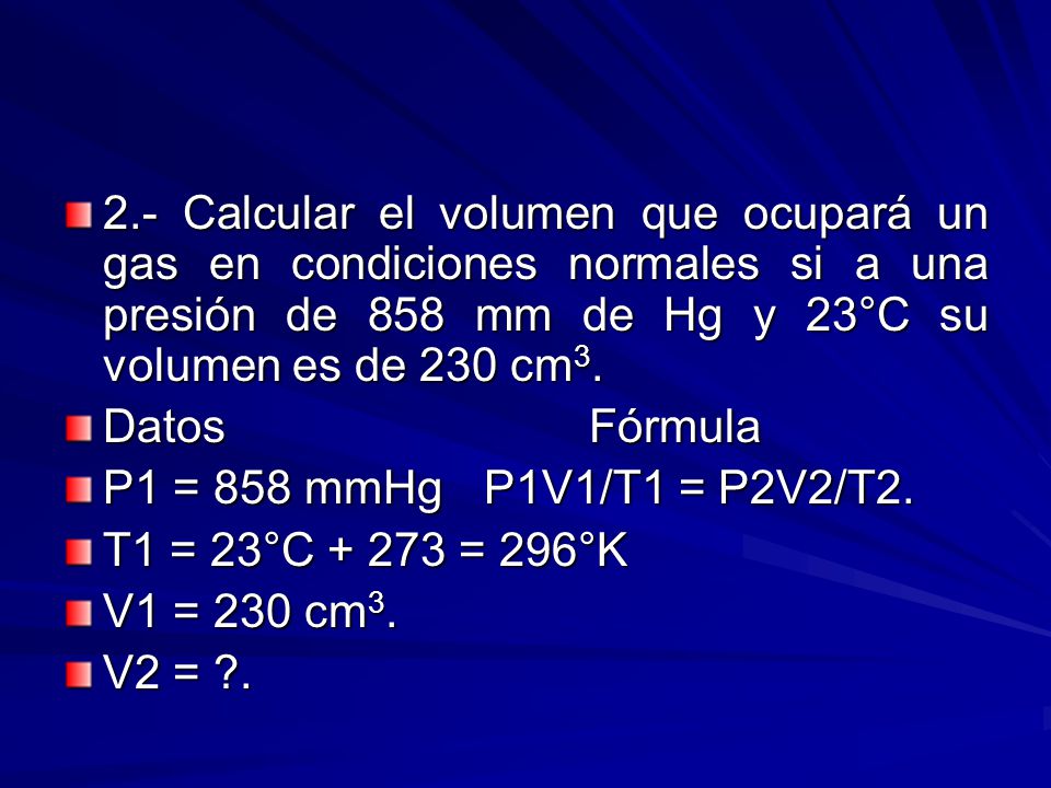 2.- Calcular el volumen que ocupará un gas en condiciones normales si a una presión de 858 mm de Hg y 23°C su volumen es de 230 cm3.