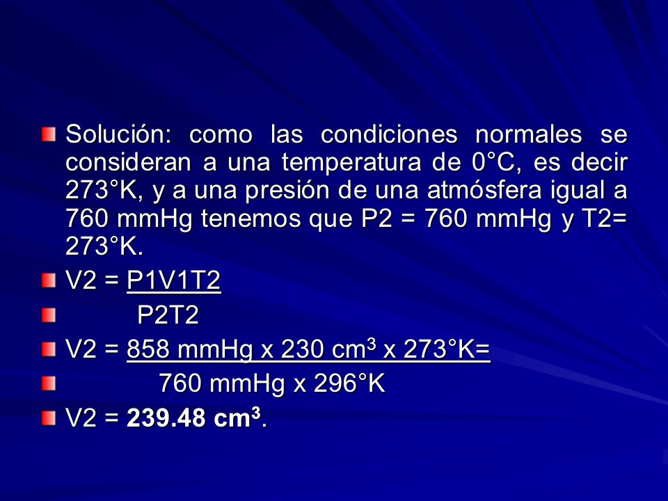 Solución: como las condiciones normales se consideran a una temperatura de 0°C, es decir 273°K, y a una presión de una atmósfera igual a 760 mmHg tenemos que P2 = 760 mmHg y T2= 273°K.
