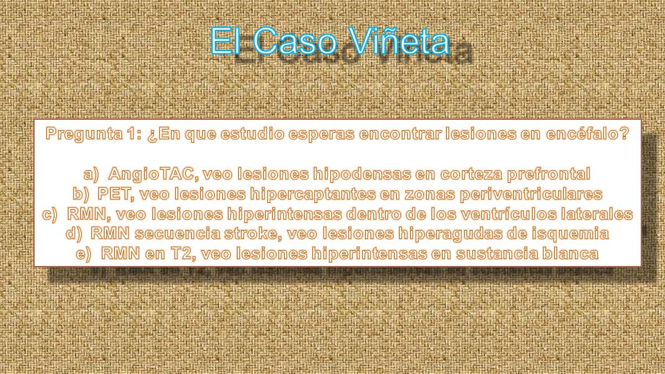 El Caso Viñeta Pregunta 1: ¿En que estudio esperas encontrar lesiones en encéfalo AngioTAC, veo lesiones hipodensas en corteza prefrontal.