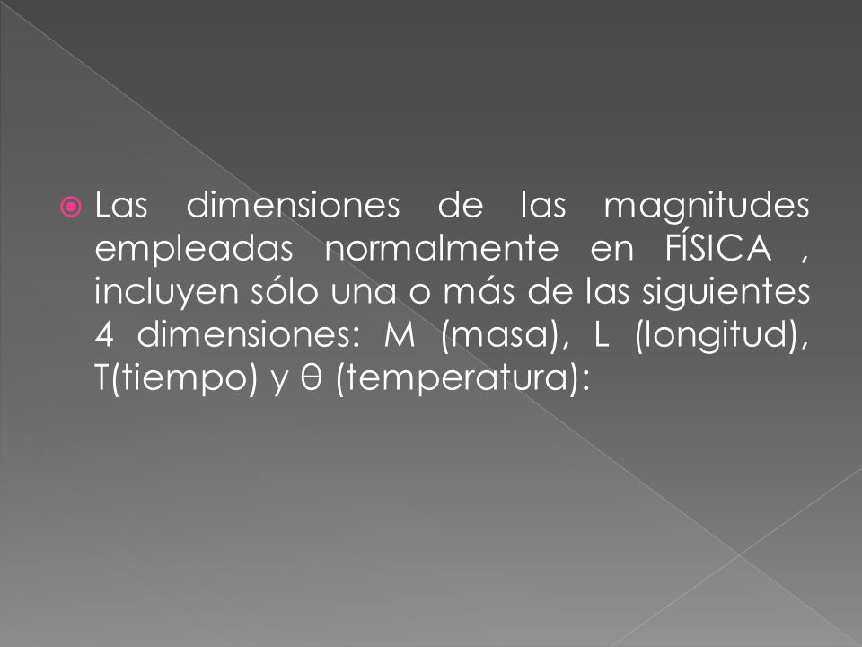 Las dimensiones de las magnitudes empleadas normalmente en FÍSICA , incluyen sólo una o más de las siguientes 4 dimensiones: M (masa), L (longitud), T(tiempo) y θ (temperatura):