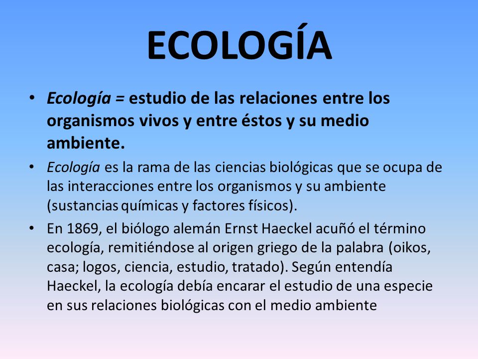 ECOLOGÍA Ecología = estudio de las relaciones entre los organismos vivos y entre éstos y su medio ambiente.