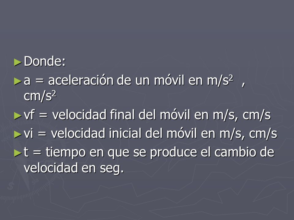 Donde: a = aceleración de un móvil en m/s2 , cm/s2. vf = velocidad final del móvil en m/s, cm/s. vi = velocidad inicial del móvil en m/s, cm/s.