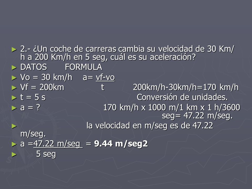 2.- ¿Un coche de carreras cambia su velocidad de 30 Km/ h a 200 Km/h en 5 seg, cuál es su aceleración