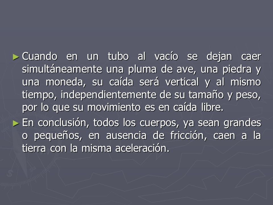 Cuando en un tubo al vacío se dejan caer simultáneamente una pluma de ave, una piedra y una moneda, su caída será vertical y al mismo tiempo, independientemente de su tamaño y peso, por lo que su movimiento es en caída libre.