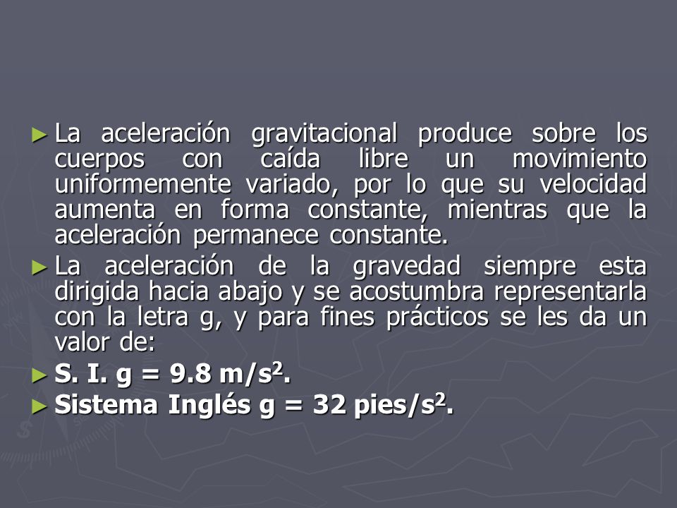 La aceleración gravitacional produce sobre los cuerpos con caída libre un movimiento uniformemente variado, por lo que su velocidad aumenta en forma constante, mientras que la aceleración permanece constante.