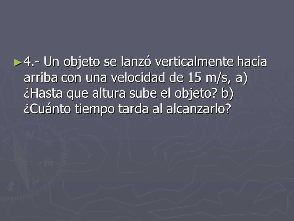 4.- Un objeto se lanzó verticalmente hacia arriba con una velocidad de 15 m/s, a) ¿Hasta que altura sube el objeto.