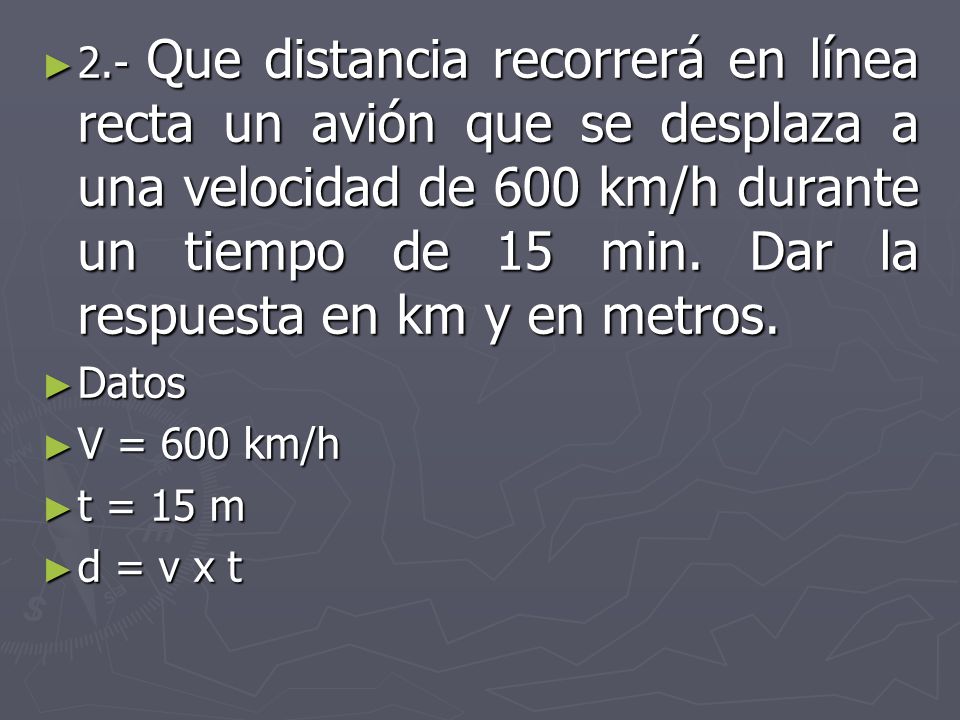 2.- Que distancia recorrerá en línea recta un avión que se desplaza a una velocidad de 600 km/h durante un tiempo de 15 min. Dar la respuesta en km y en metros.