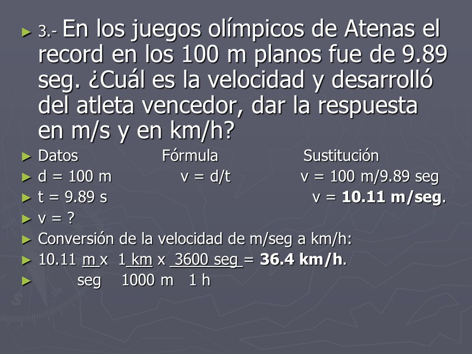 3.- En los juegos olímpicos de Atenas el record en los 100 m planos fue de 9.89 seg. ¿Cuál es la velocidad y desarrolló del atleta vencedor, dar la respuesta en m/s y en km/h