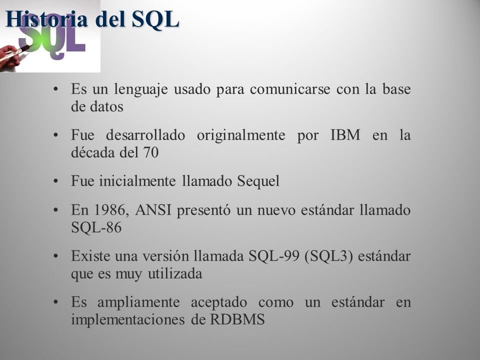 Historia del SQL Es un lenguaje usado para comunicarse con la base de datos. Fue desarrollado originalmente por IBM en la década del 70.