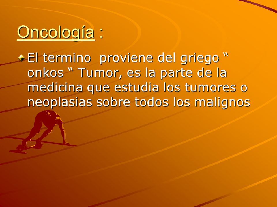 Oncología : El termino proviene del griego onkos Tumor, es la parte de la medicina que estudia los tumores o neoplasias sobre todos los malignos.