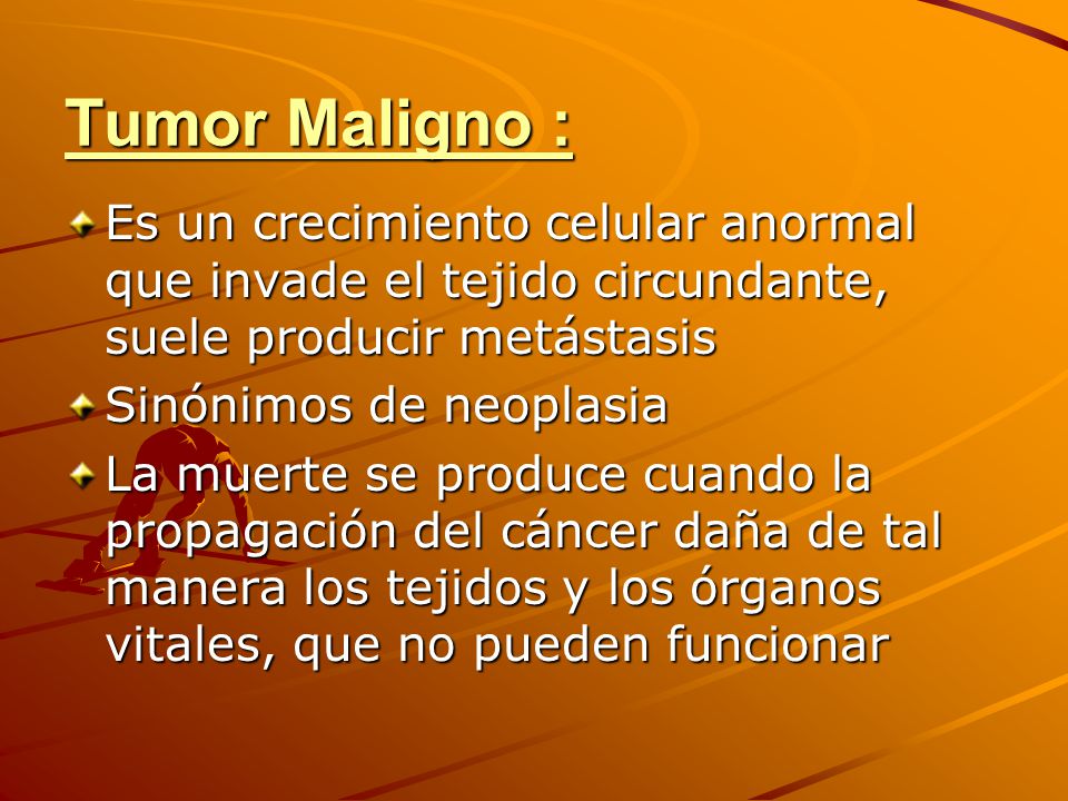 Tumor Maligno : Es un crecimiento celular anormal que invade el tejido circundante, suele producir metástasis.