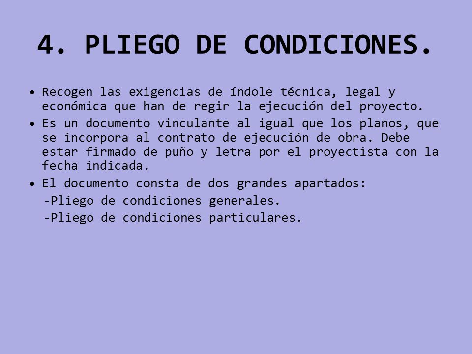 4. PLIEGO DE CONDICIONES. Recogen las exigencias de índole técnica, legal y económica que han de regir la ejecución del proyecto.