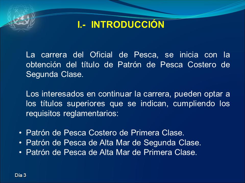 I.- INTRODUCCIÓN La carrera del Oficial de Pesca, se inicia con la obtención del título de Patrón de Pesca Costero de Segunda Clase.