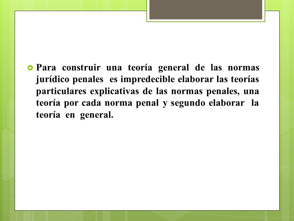 Para construir una teoría general de las normas jurídico penales es impredecible elaborar las teorías particulares explicativas de las normas penales, una teoría por cada norma penal y segundo elaborar la teoría en general.