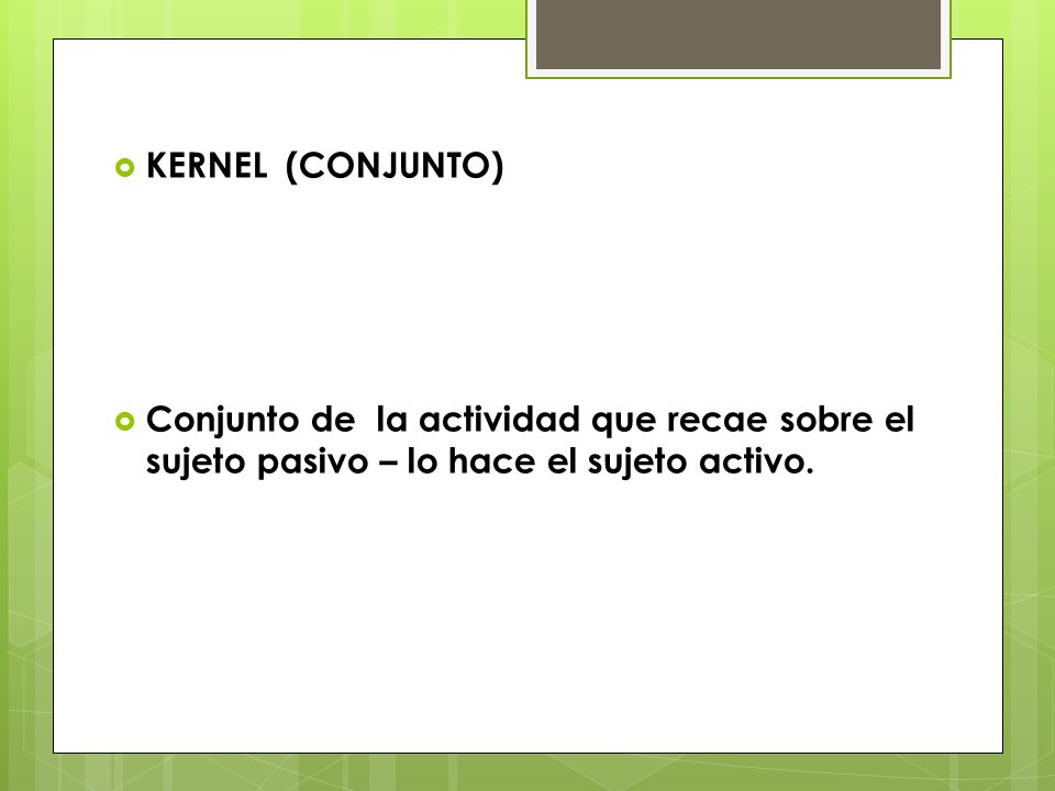 KERNEL (CONJUNTO) Conjunto de la actividad que recae sobre el sujeto pasivo – lo hace el sujeto activo.