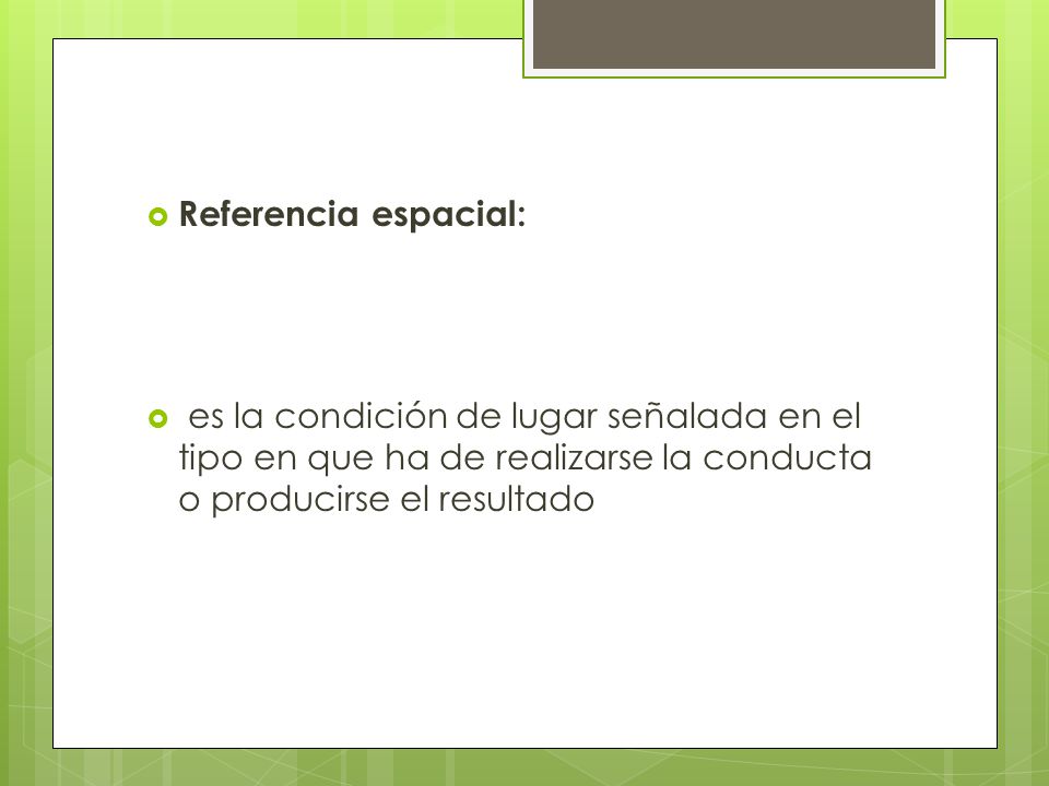 Referencia espacial: es la condición de lugar señalada en el tipo en que ha de realizarse la conducta o producirse el resultado.