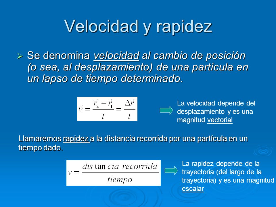 Velocidad y rapidez Se denomina velocidad al cambio de posición (o sea, al desplazamiento) de una partícula en un lapso de tiempo determinado.