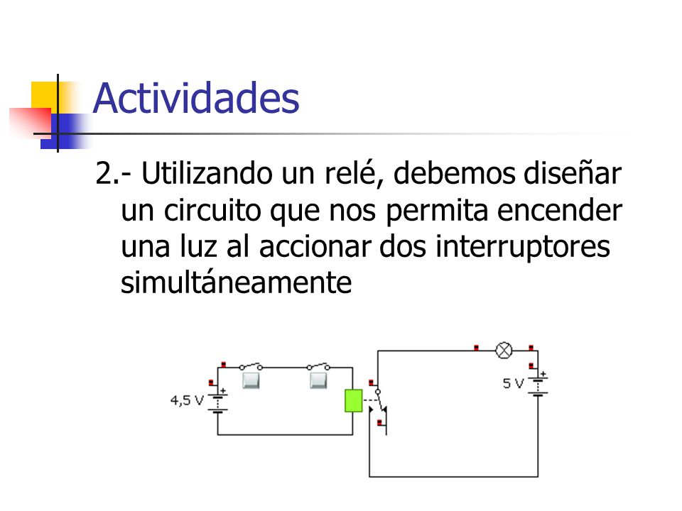 Actividades 2.- Utilizando un relé, debemos diseñar un circuito que nos permita encender una luz al accionar dos interruptores simultáneamente.