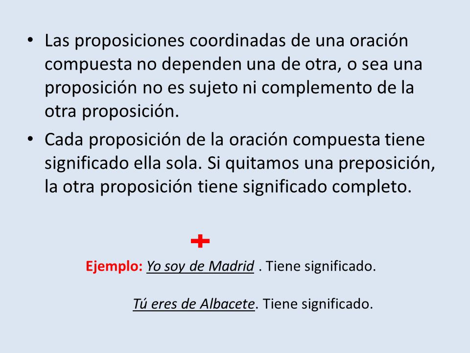 Las proposiciones coordinadas de una oración compuesta no dependen una de otra, o sea una proposición no es sujeto ni complemento de la otra proposición.