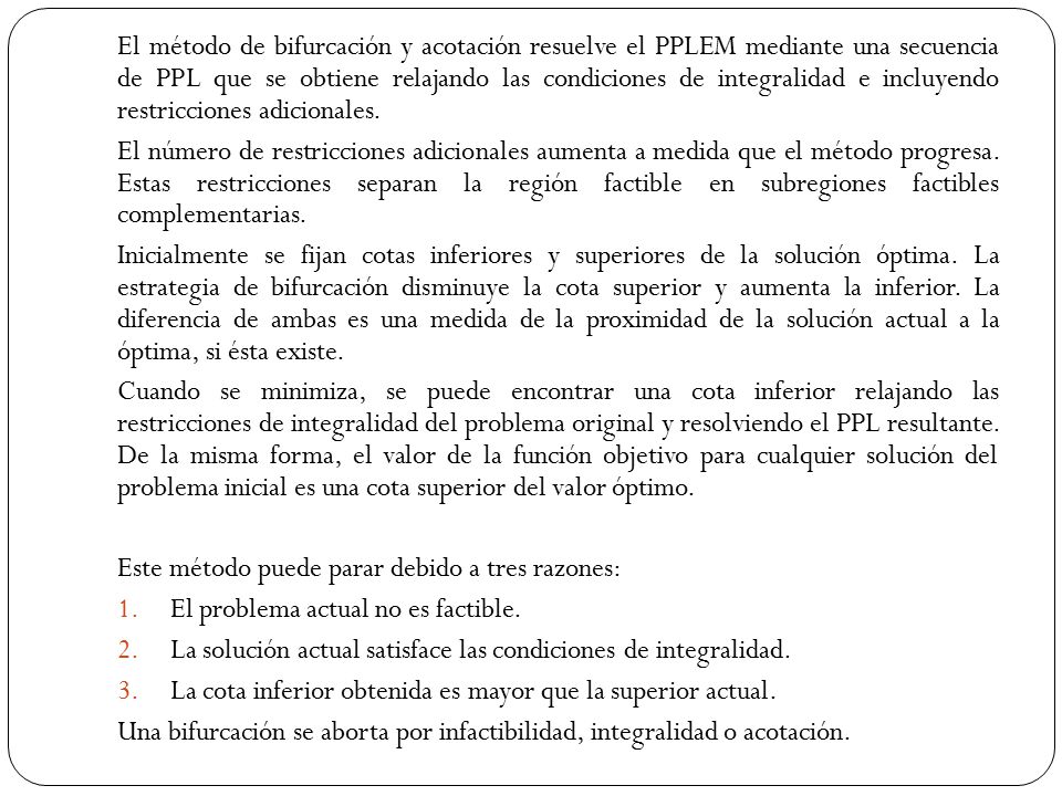 El método de bifurcación y acotación resuelve el PPLEM mediante una secuencia de PPL que se obtiene relajando las condiciones de integralidad e incluyendo restricciones adicionales.