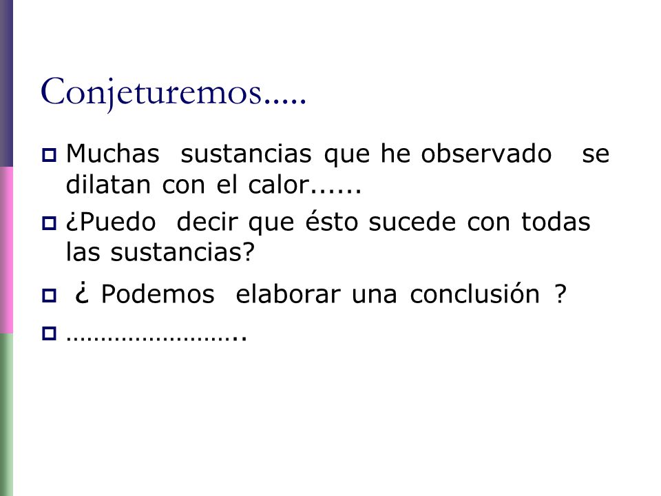 Conjeturemos..... Muchas sustancias que he observado se dilatan con el calor ¿Puedo decir que ésto sucede con todas las sustancias