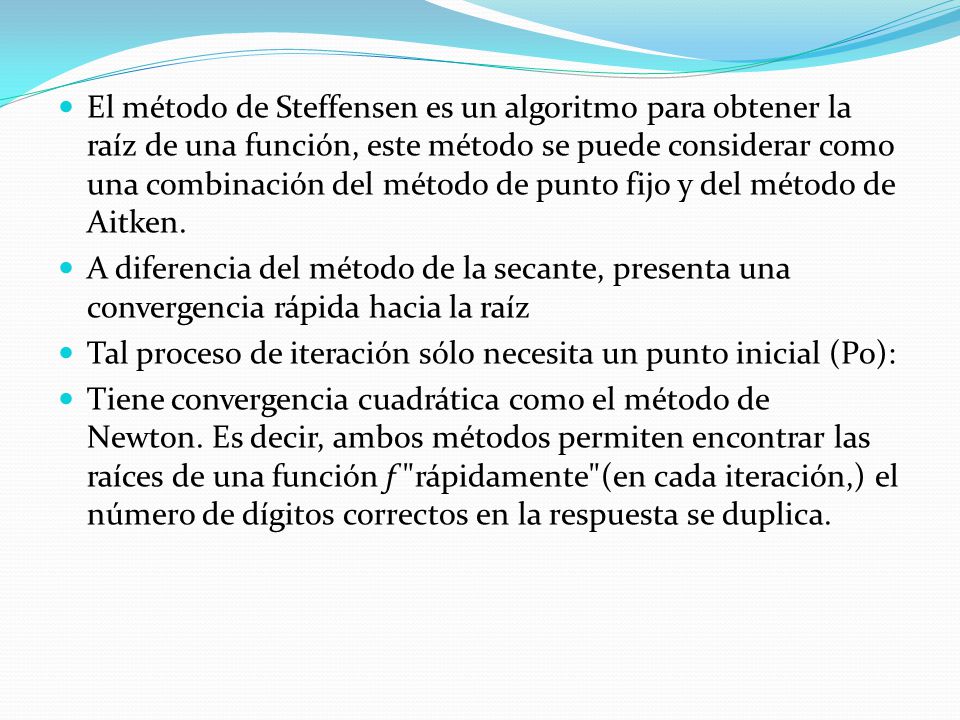 El método de Steffensen es un algoritmo para obtener la raíz de una función, este método se puede considerar como una combinación del método de punto fijo y del método de Aitken.