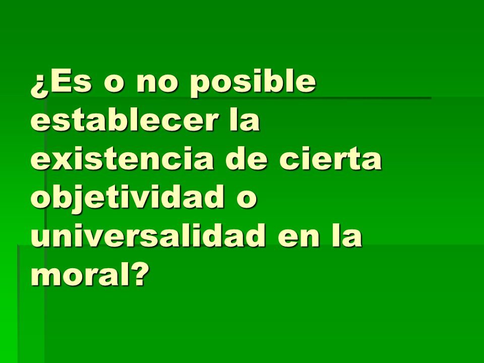 ¿Es o no posible establecer la existencia de cierta objetividad o universalidad en la moral