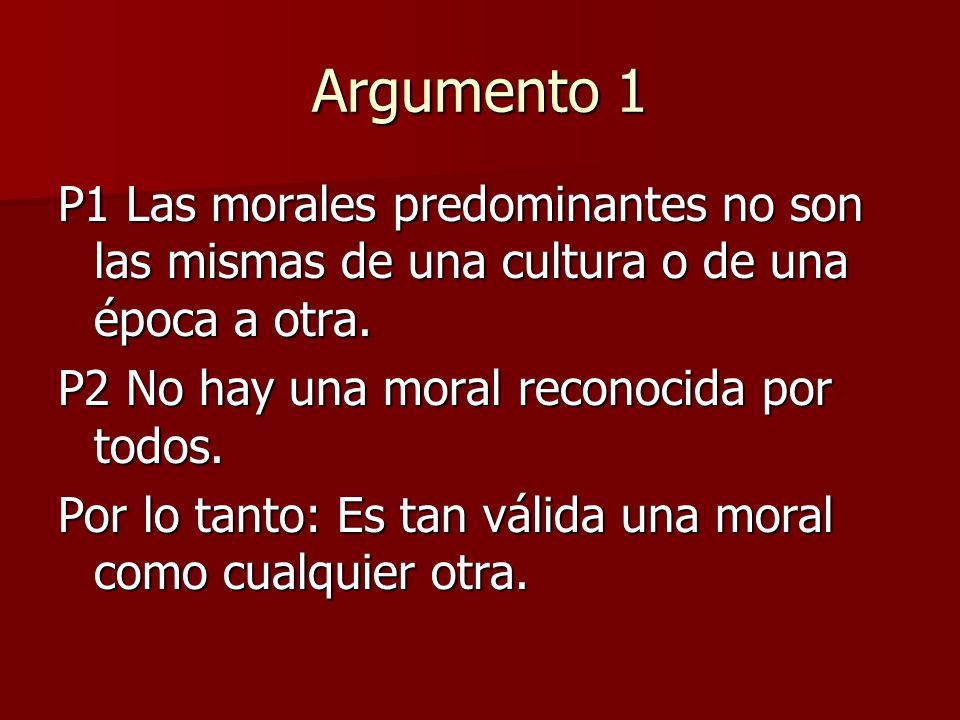 Argumento 1 P1 Las morales predominantes no son las mismas de una cultura o de una época a otra. P2 No hay una moral reconocida por todos.