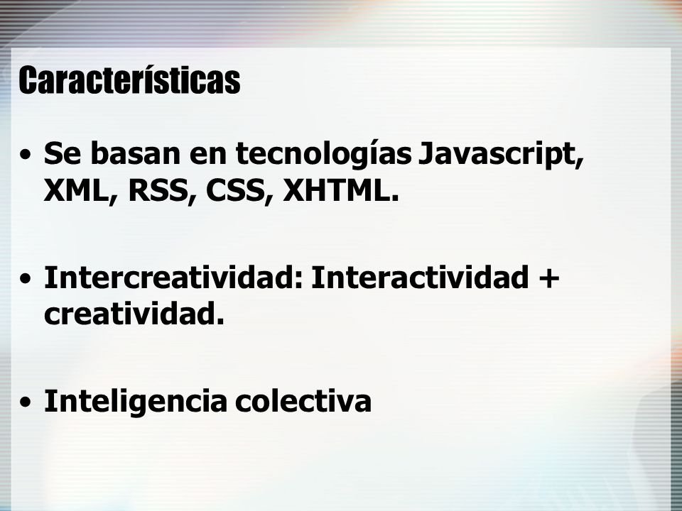 Características Se basan en tecnologías Javascript, XML, RSS, CSS, XHTML. Intercreatividad: Interactividad + creatividad.
