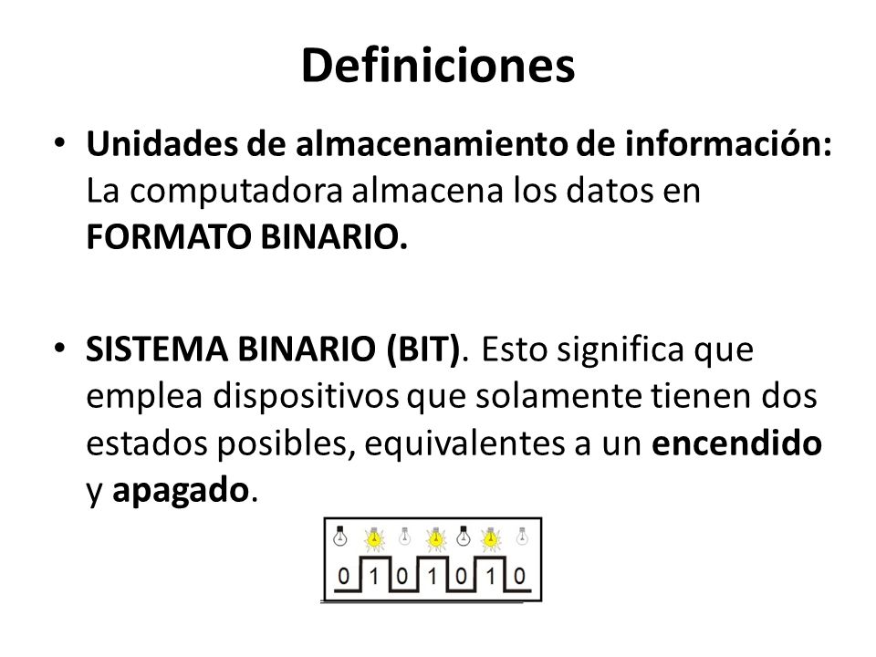 Definiciones Unidades de almacenamiento de información: La computadora almacena los datos en FORMATO BINARIO.