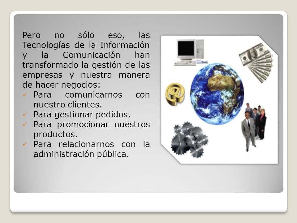 Pero no sólo eso, las Tecnologías de la Información y la Comunicación han transformado la gestión de las empresas y nuestra manera de hacer negocios: