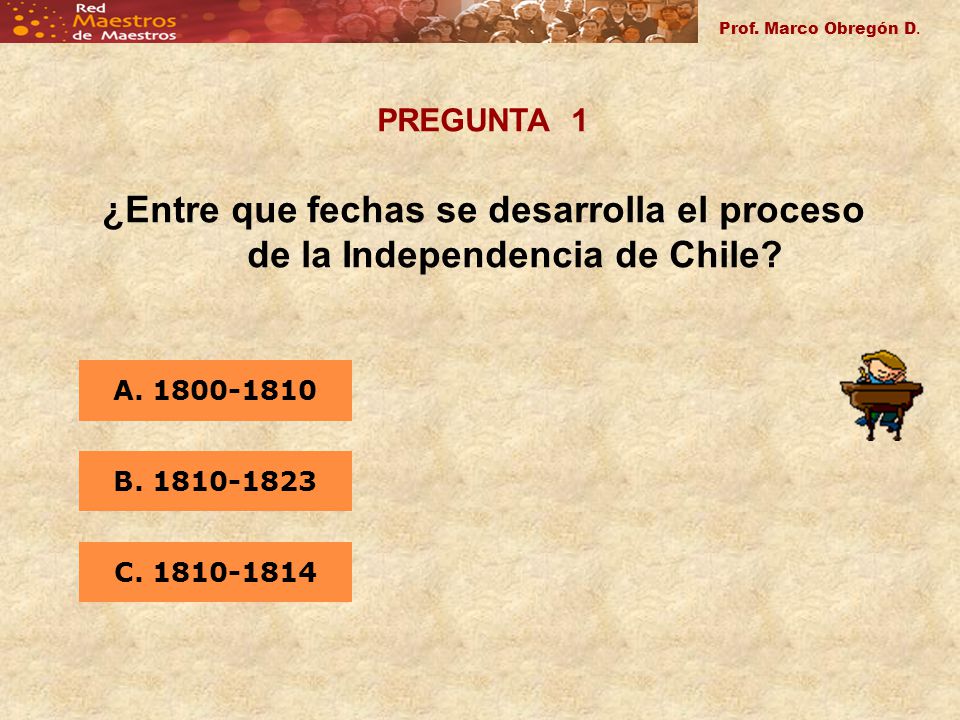 Prof. Marco Obregón D. PREGUNTA 1. ¿Entre que fechas se desarrolla el proceso de la Independencia de Chile