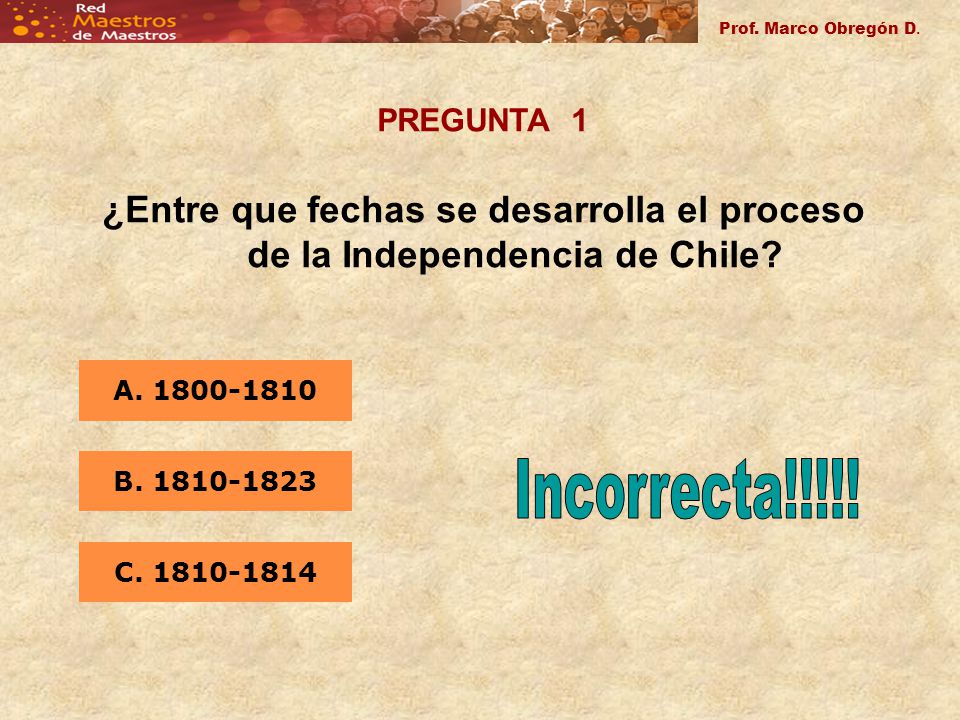 Prof. Marco Obregón D. PREGUNTA 1. ¿Entre que fechas se desarrolla el proceso de la Independencia de Chile