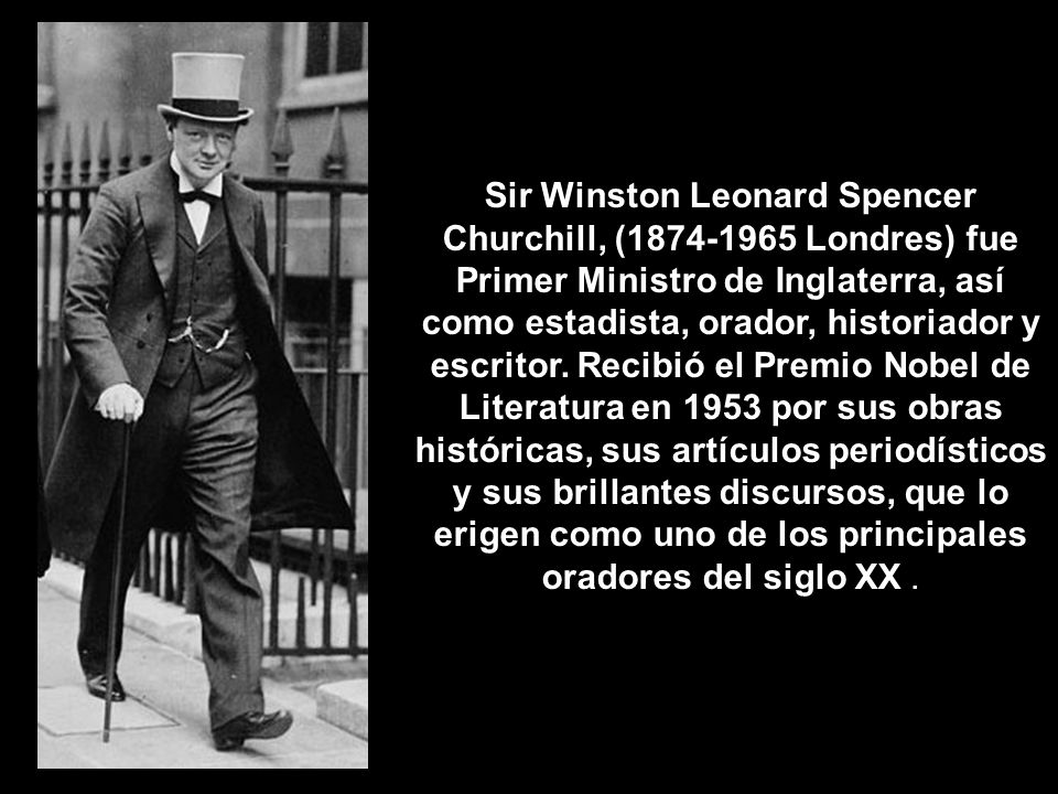 Sir Winston Leonard Spencer Churchill, ( Londres) fue Primer Ministro de Inglaterra, así como estadista, orador, historiador y escritor.