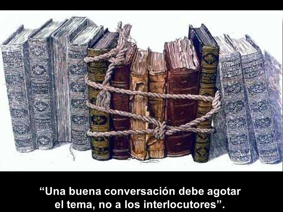 Una buena conversación debe agotar el tema, no a los interlocutores .