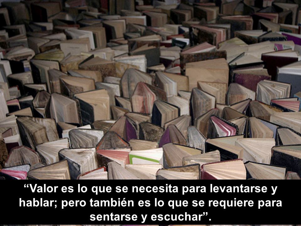 Valor es lo que se necesita para levantarse y hablar; pero también es lo que se requiere para sentarse y escuchar .