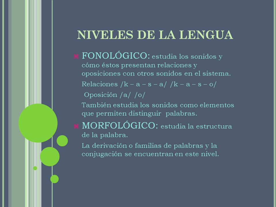 NIVELES DE LA LENGUA FONOLÓGICO: estudia los sonidos y cómo éstos presentan relaciones y oposiciones con otros sonidos en el sistema.